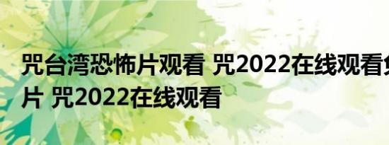 咒台湾恐怖片观看 咒2022在线观看免费恐怖片 咒2022在线观看