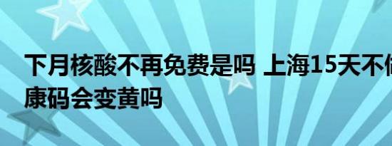 下月核酸不再免费是吗 上海15天不做核酸健康码会变黄吗