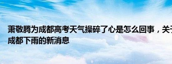 萧敬腾为成都高考天气操碎了心是怎么回事，关于萧敬腾来成都下雨的新消息