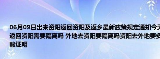 06月09日出来资阳返回资阳及返乡最新政策规定通知今天 目前离开天返回资阳需要隔离吗 外地去资阳要隔离吗资阳去外地要多少小时内的核酸证明