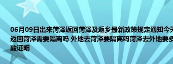 06月09日出来菏泽返回菏泽及返乡最新政策规定通知今天 目前离开天返回菏泽需要隔离吗 外地去菏泽要隔离吗菏泽去外地要多少小时内的核酸证明