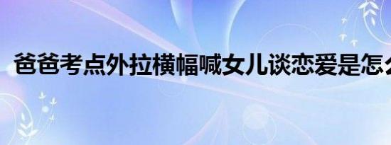 爸爸考点外拉横幅喊女儿谈恋爱是怎么回事
