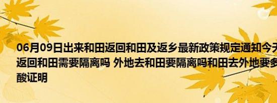 06月09日出来和田返回和田及返乡最新政策规定通知今天 目前离开天返回和田需要隔离吗 外地去和田要隔离吗和田去外地要多少小时内的核酸证明