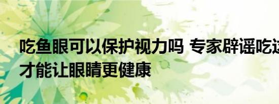 吃鱼眼可以保护视力吗 专家辟谣吃这些食物才能让眼睛更健康