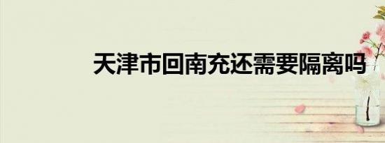 天津市回南充还需要隔离吗