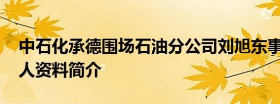 中石化承德围场石油分公司刘旭东事件 揭个人资料简介