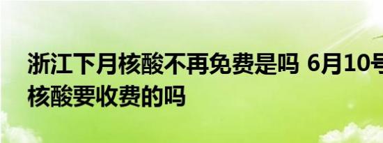 浙江下月核酸不再免费是吗 6月10号开始做核酸要收费的吗