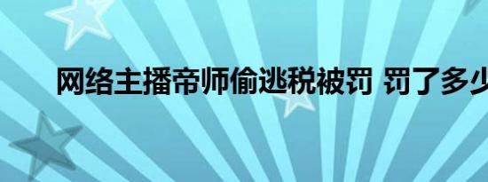 网络主播帝师偷逃税被罚 罚了多少钱