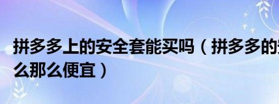 拼多多上的安全套能买吗（拼多多的安全套怎么那么便宜）
