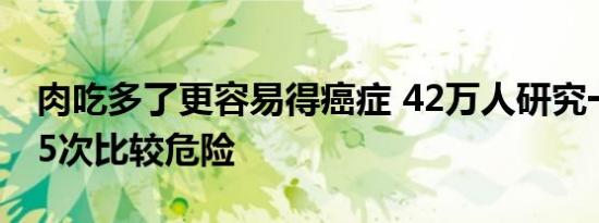 肉吃多了更容易得癌症 42万人研究一周超过5次比较危险