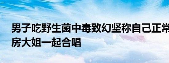 男子吃野生菌中毒致幻坚称自己正常 竟与病房大姐一起合唱