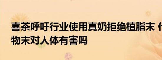 喜茶呼吁行业使用真奶拒绝植脂末 什么是植物末对人体有害吗