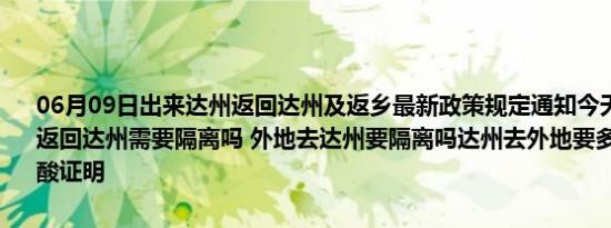 06月09日出来达州返回达州及返乡最新政策规定通知今天 目前离开天返回达州需要隔离吗 外地去达州要隔离吗达州去外地要多少小时内的核酸证明