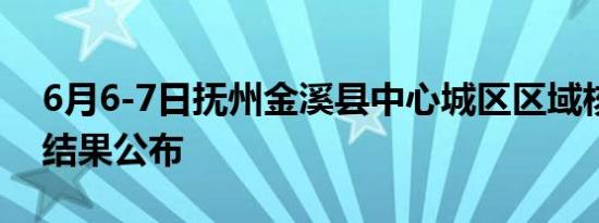 6月6-7日抚州金溪县中心城区区域核酸检测结果公布