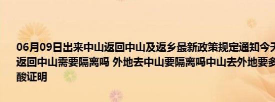 06月09日出来中山返回中山及返乡最新政策规定通知今天 目前离开天返回中山需要隔离吗 外地去中山要隔离吗中山去外地要多少小时内的核酸证明
