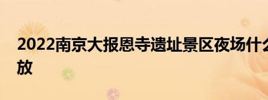2022南京大报恩寺遗址景区夜场什么时候开放