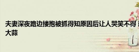 夫妻深夜路边搂抱被抓得知原因后让人哭笑不得 就为了偷点大蒜