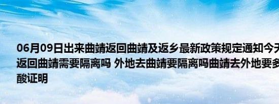 06月09日出来曲靖返回曲靖及返乡最新政策规定通知今天 目前离开天返回曲靖需要隔离吗 外地去曲靖要隔离吗曲靖去外地要多少小时内的核酸证明
