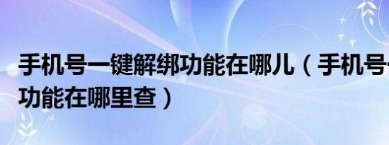 手机号一键解绑功能在哪儿（手机号一键解绑功能在哪里查）