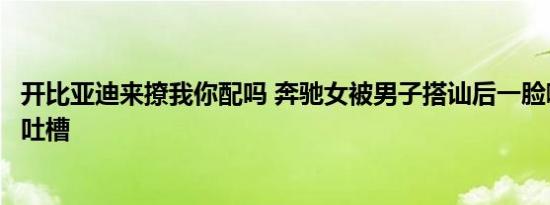 开比亚迪来撩我你配吗 奔驰女被男子搭讪后一脸嘲笑跟闺蜜吐槽
