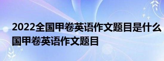 2022全国甲卷英语作文题目是什么 2022全国甲卷英语作文题目