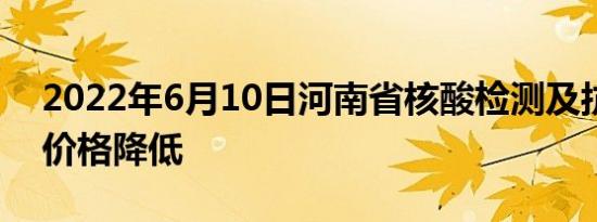 2022年6月10日河南省核酸检测及抗原检测价格降低