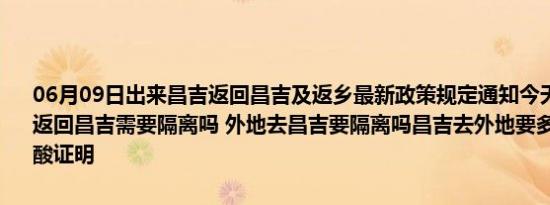 06月09日出来昌吉返回昌吉及返乡最新政策规定通知今天 目前离开天返回昌吉需要隔离吗 外地去昌吉要隔离吗昌吉去外地要多少小时内的核酸证明