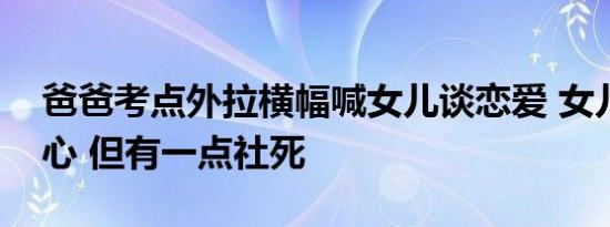 爸爸考点外拉横幅喊女儿谈恋爱 女儿：挺开心 但有一点社死