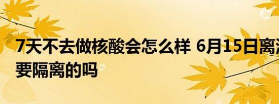 7天不去做核酸会怎么样 6月15日离泸返乡还要隔离的吗