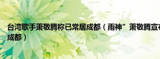 台湾歌手萧敬腾称已常居成都（雨神”萧敬腾宣布：已常居成都）