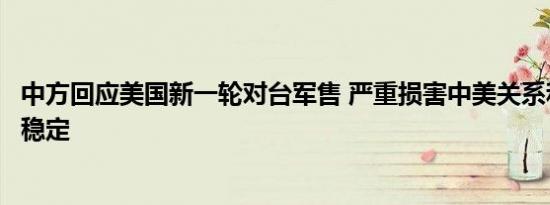 中方回应美国新一轮对台军售 严重损害中美关系和台海和平稳定