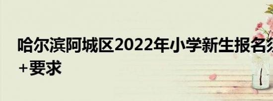 哈尔滨阿城区2022年小学新生报名须知材料+要求
