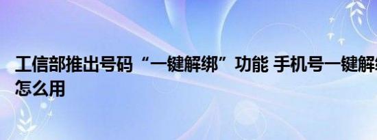 工信部推出号码“一键解绑”功能 手机号一键解绑功能在哪怎么用