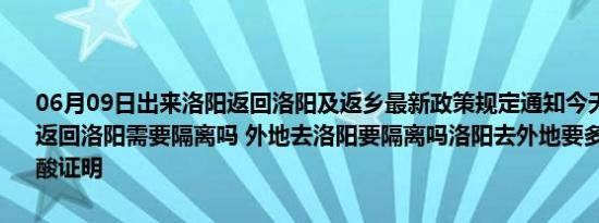 06月09日出来洛阳返回洛阳及返乡最新政策规定通知今天 目前离开天返回洛阳需要隔离吗 外地去洛阳要隔离吗洛阳去外地要多少小时内的核酸证明