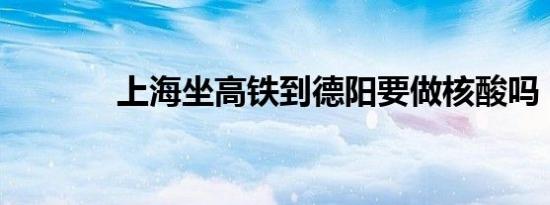 上海坐高铁到德阳要做核酸吗