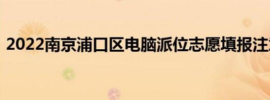 2022南京浦口区电脑派位志愿填报注意事项