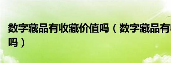 数字藏品有收藏价值吗（数字藏品有收藏价值吗）