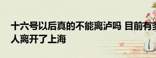 十六号以后真的不能离泸吗 目前有多少外地人离开了上海