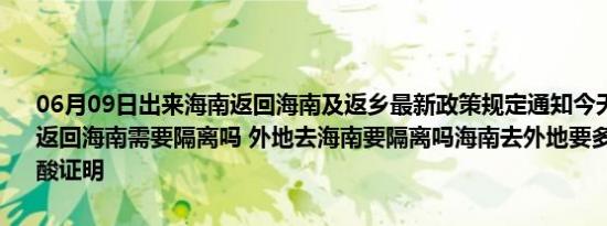 06月09日出来海南返回海南及返乡最新政策规定通知今天 目前离开天返回海南需要隔离吗 外地去海南要隔离吗海南去外地要多少小时内的核酸证明