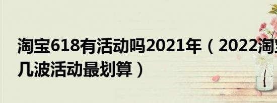 淘宝618有活动吗2021年（2022淘宝618第几波活动最划算）