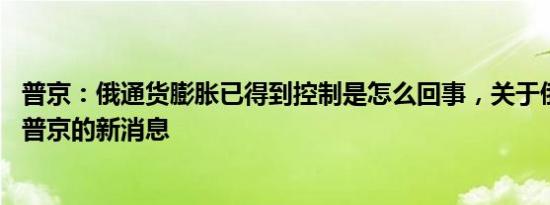 普京：俄通货膨胀已得到控制是怎么回事，关于俄罗斯经济 普京的新消息