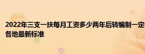 2022年三支一扶每月工资多少两年后转编制一定会成功吗附各地最新标准