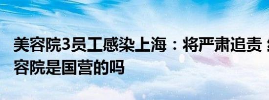 美容院3员工感染上海：将严肃追责 红玫瑰美容院是国营的吗