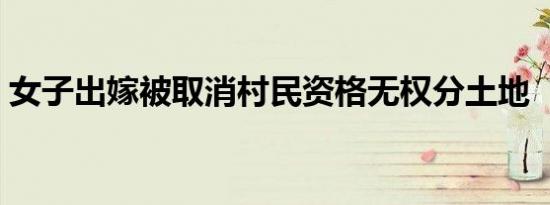 女子出嫁被取消村民资格无权分土地  咋回事