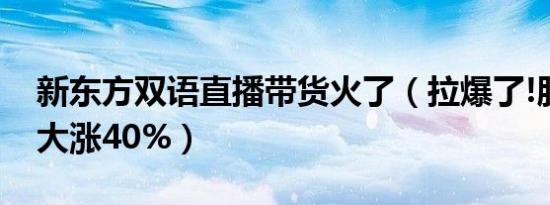 新东方双语直播带货火了（拉爆了!股价突然大涨40%）