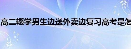 高二辍学男生边送外卖边复习高考是怎么回事
