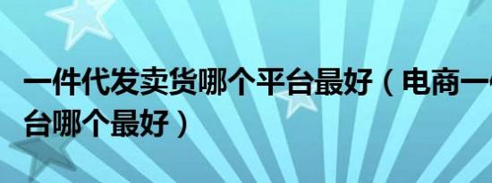 一件代发卖货哪个平台最好（电商一件代发平台哪个最好）