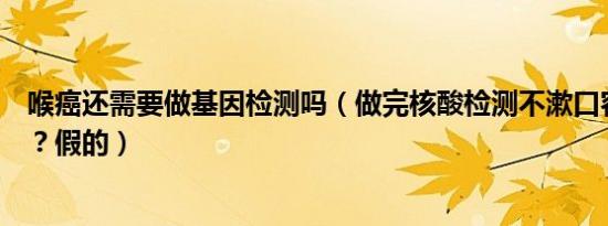 喉癌还需要做基因检测吗（做完核酸检测不漱口容易得喉癌？假的）