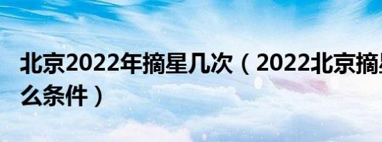 北京2022年摘星几次（2022北京摘星需要什么条件）