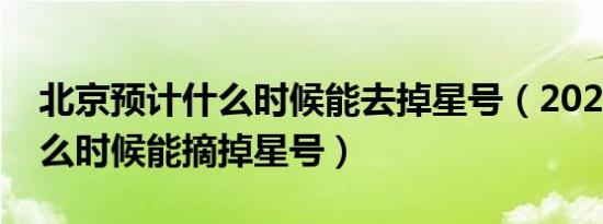 北京预计什么时候能去掉星号（2022北京什么时候能摘掉星号）